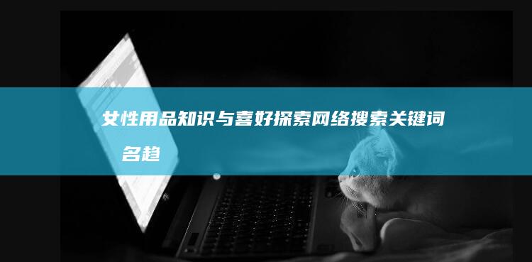 女性用品知识与喜好：探索网络搜索关键词排名趋势