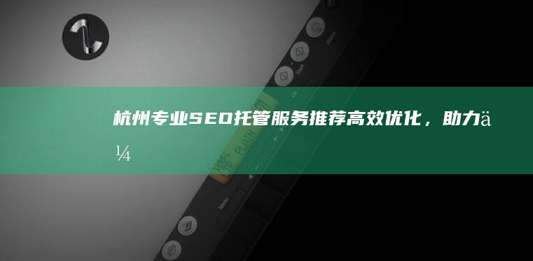 杭州专业SEO托管服务推荐：高效优化，助力企业网络曝光